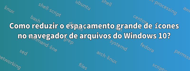 Como reduzir o espaçamento grande de ícones no navegador de arquivos do Windows 10?