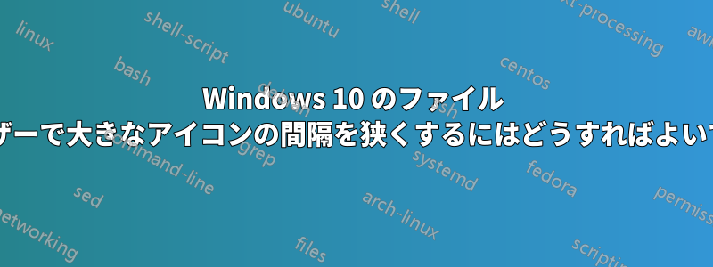 Windows 10 のファイル ブラウザーで大きなアイコンの間隔を狭くするにはどうすればよいですか?