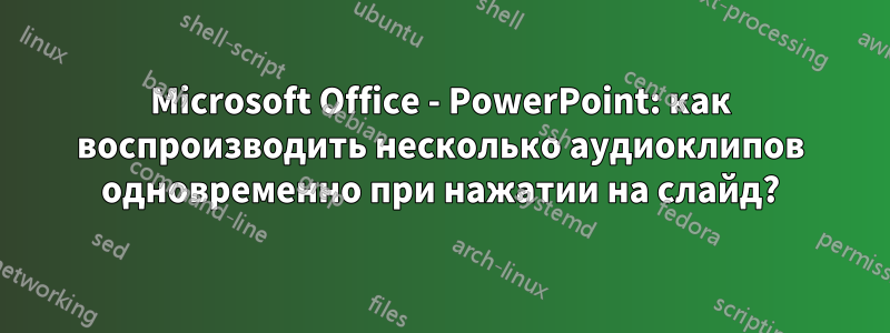 Microsoft Office - PowerPoint: как воспроизводить несколько аудиоклипов одновременно при нажатии на слайд?