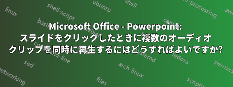 Microsoft Office - Powerpoint: スライドをクリックしたときに複数のオーディオ クリップを同時に再生するにはどうすればよいですか?