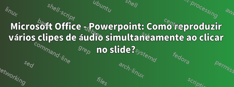 Microsoft Office - Powerpoint: Como reproduzir vários clipes de áudio simultaneamente ao clicar no slide?