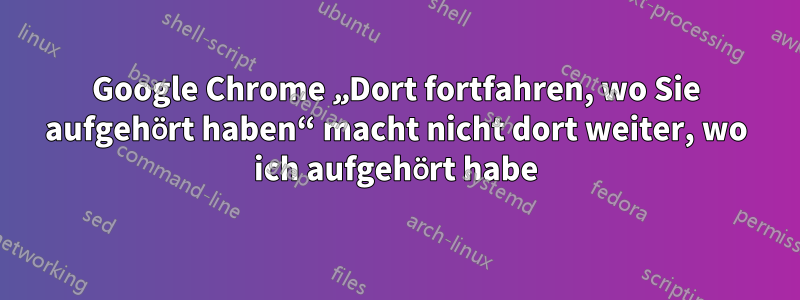 Google Chrome „Dort fortfahren, wo Sie aufgehört haben“ macht nicht dort weiter, wo ich aufgehört habe