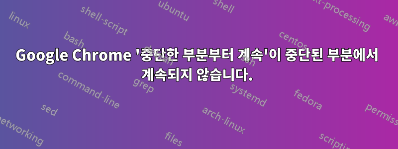 Google Chrome '중단한 부분부터 계속'이 중단된 부분에서 계속되지 않습니다.