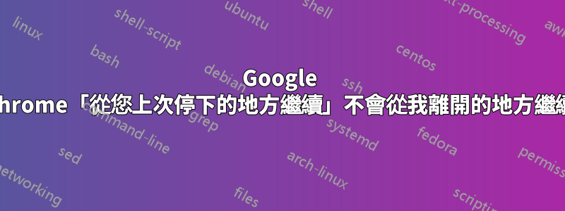 Google Chrome「從您上次停下的地方繼續」不會從我離開的地方繼續