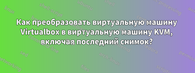 Как преобразовать виртуальную машину Virtualbox в виртуальную машину KVM, включая последний снимок?