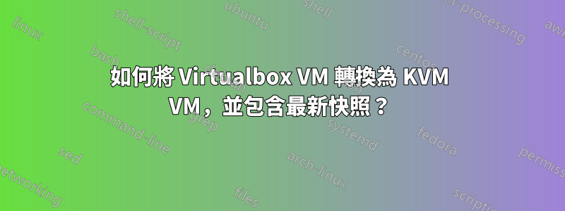 如何將 Virtualbox VM 轉換為 KVM VM，並包含最新快照？