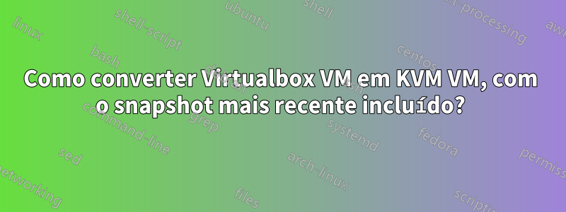 Como converter Virtualbox VM em KVM VM, com o snapshot mais recente incluído?