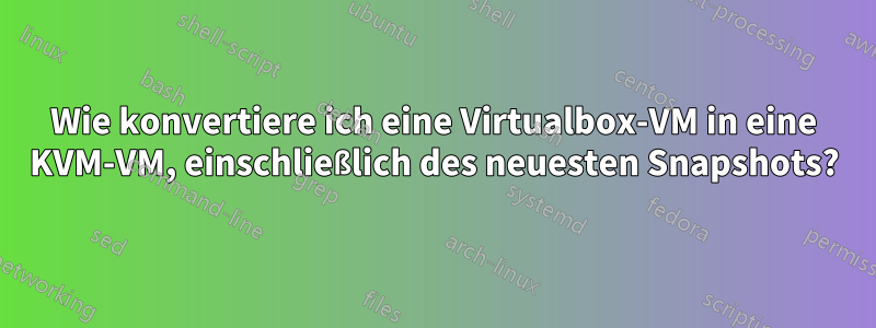 Wie konvertiere ich eine Virtualbox-VM in eine KVM-VM, einschließlich des neuesten Snapshots?