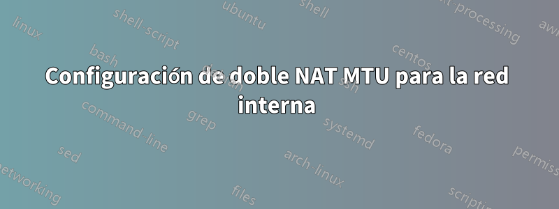 Configuración de doble NAT MTU para la red interna