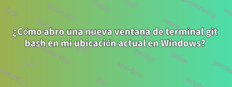 ¿Cómo abro una nueva ventana de terminal git bash en mi ubicación actual en Windows?