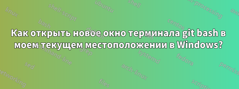 Как открыть новое окно терминала git bash в моем текущем местоположении в Windows?