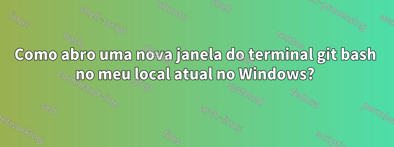 Como abro uma nova janela do terminal git bash no meu local atual no Windows?
