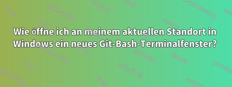 Wie öffne ich an meinem aktuellen Standort in Windows ein neues Git-Bash-Terminalfenster?