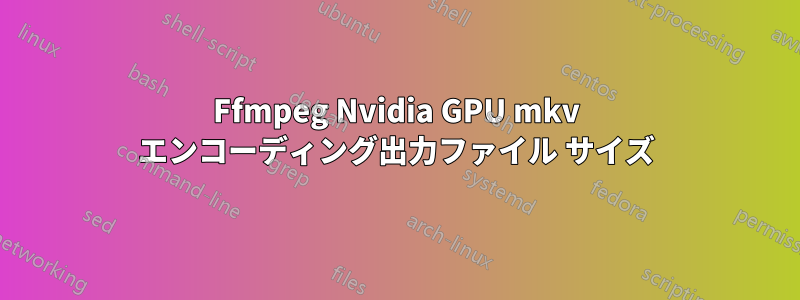 Ffmpeg Nvidia GPU mkv エンコーディング出力ファイル サイズ