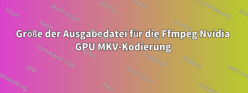 Größe der Ausgabedatei für die Ffmpeg Nvidia GPU MKV-Kodierung