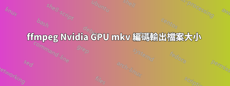 ffmpeg Nvidia GPU mkv 編碼輸出檔案大小