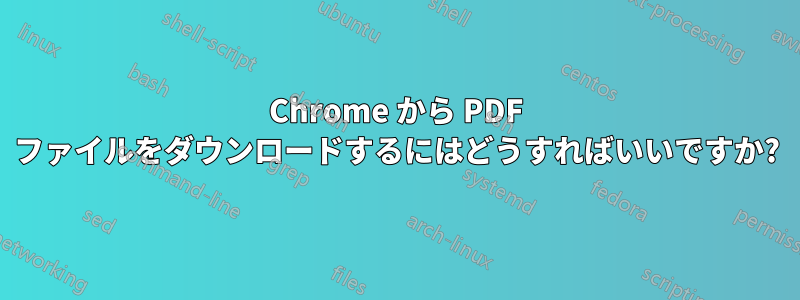 Chrome から PDF ファイルをダウンロードするにはどうすればいいですか?