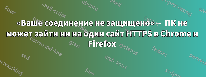 «Ваше соединение не защищено» — ПК не может зайти ни на один сайт HTTPS в Chrome и Firefox