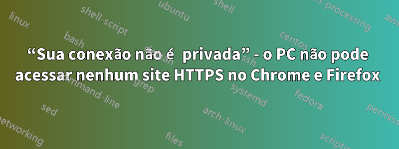 “Sua conexão não é privada” - o PC não pode acessar nenhum site HTTPS no Chrome e Firefox