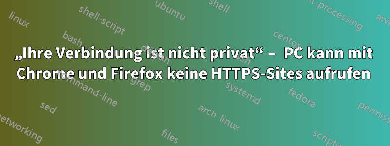„Ihre Verbindung ist nicht privat“ – PC kann mit Chrome und Firefox keine HTTPS-Sites aufrufen