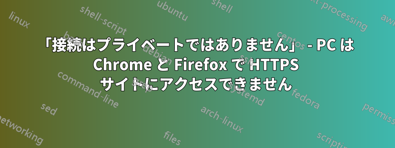 「接続はプライベートではありません」 - PC は Chrome と Firefox で HTTPS サイトにアクセスできません