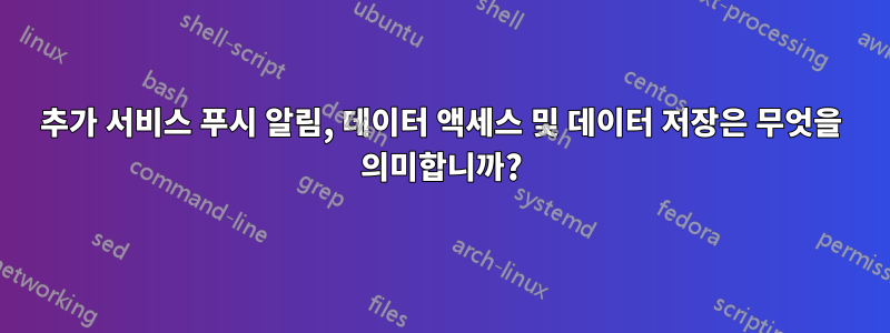 추가 서비스 푸시 알림, 데이터 액세스 및 데이터 저장은 무엇을 의미합니까?