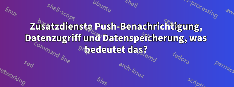 Zusatzdienste Push-Benachrichtigung, Datenzugriff und Datenspeicherung, was bedeutet das?
