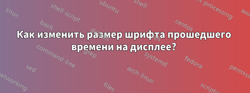 Как изменить размер шрифта прошедшего времени на дисплее?