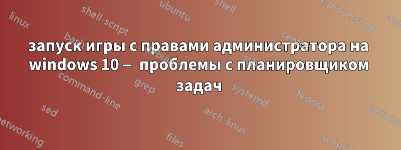 запуск игры с правами администратора на windows 10 — проблемы с планировщиком задач