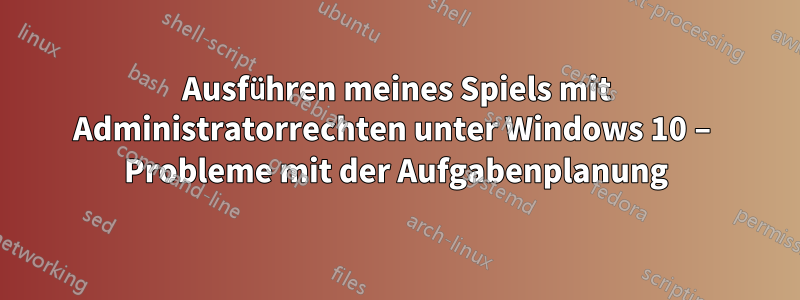 Ausführen meines Spiels mit Administratorrechten unter Windows 10 – Probleme mit der Aufgabenplanung