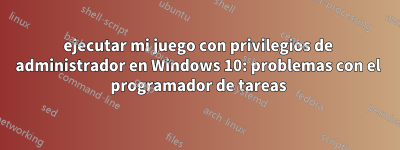 ejecutar mi juego con privilegios de administrador en Windows 10: problemas con el programador de tareas