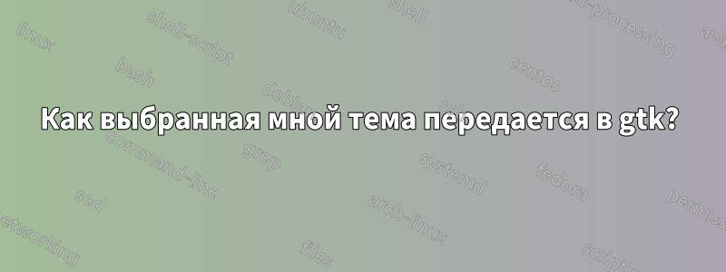 Как выбранная мной тема передается в gtk?