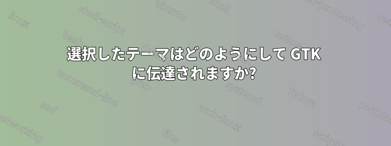 選択したテーマはどのようにして GTK に伝達されますか?