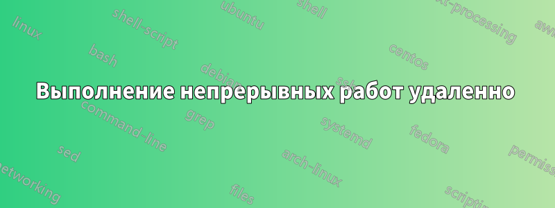 Выполнение непрерывных работ удаленно