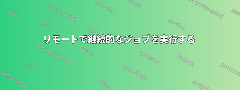 リモートで継続的なジョブを実行する