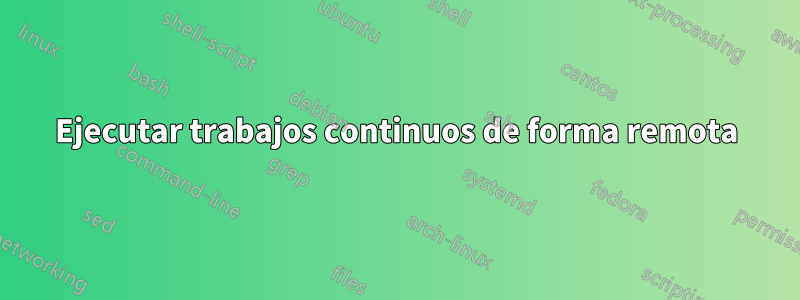 Ejecutar trabajos continuos de forma remota