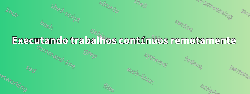 Executando trabalhos contínuos remotamente
