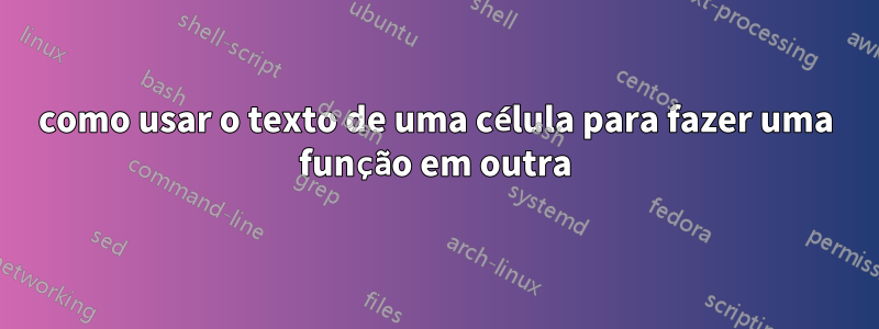 como usar o texto de uma célula para fazer uma função em outra
