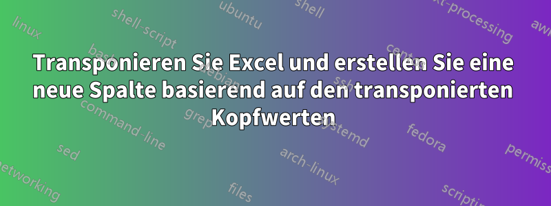 Transponieren Sie Excel und erstellen Sie eine neue Spalte basierend auf den transponierten Kopfwerten