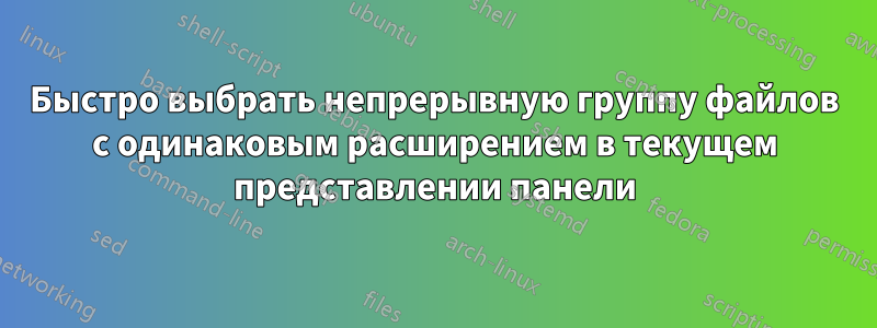 Быстро выбрать непрерывную группу файлов с одинаковым расширением в текущем представлении панели