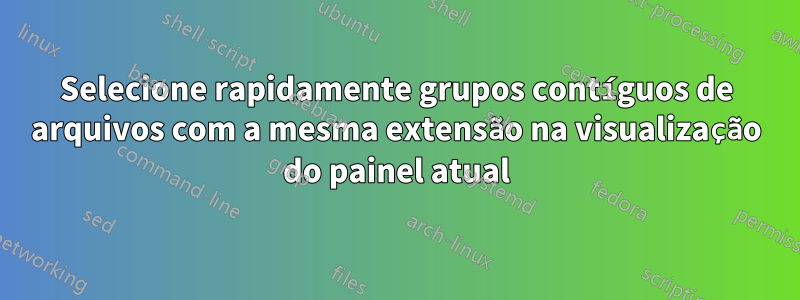 Selecione rapidamente grupos contíguos de arquivos com a mesma extensão na visualização do painel atual