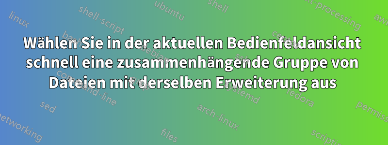 Wählen Sie in der aktuellen Bedienfeldansicht schnell eine zusammenhängende Gruppe von Dateien mit derselben Erweiterung aus