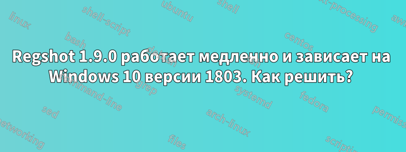 Regshot 1.9.0 работает медленно и зависает на Windows 10 версии 1803. Как решить?