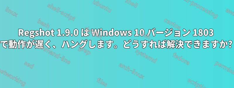 Regshot 1.9.0 は Windows 10 バージョン 1803 で動作が遅く、ハングします。どうすれば解決できますか?