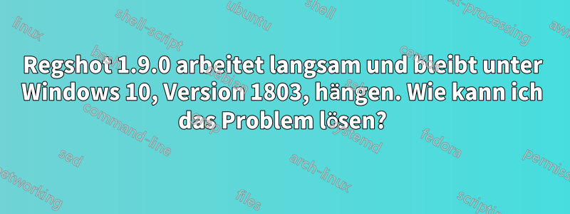 Regshot 1.9.0 arbeitet langsam und bleibt unter Windows 10, Version 1803, hängen. Wie kann ich das Problem lösen?