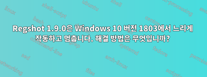 Regshot 1.9.0은 Windows 10 버전 1803에서 느리게 작동하고 멈춥니다. 해결 방법은 무엇입니까?