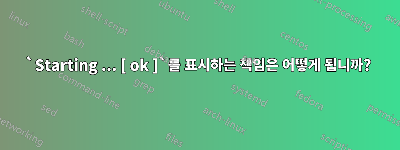 `Starting ... [ ok ]`를 표시하는 책임은 어떻게 됩니까?