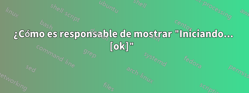 ¿Cómo es responsable de mostrar "Iniciando... [ok]"