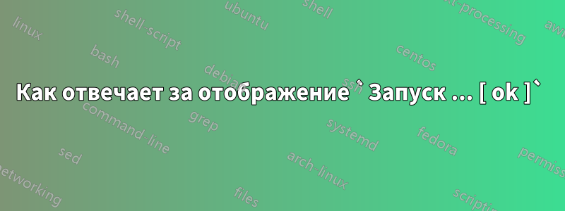 Как отвечает за отображение `Запуск ... [ ok ]`
