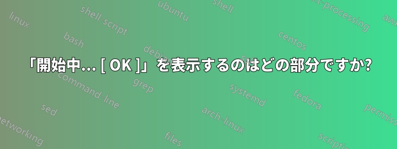 「開始中... [ OK ]」を表示するのはどの部分ですか?